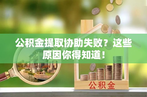 荣县公积金提取协助失败？这些原因你得知道！
