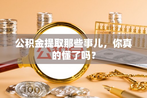 荣县公积金提取那些事儿，你真的懂了吗？