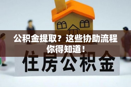 荣县公积金提取？这些协助流程你得知道！