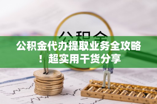 荣县公积金代办提取业务全攻略！超实用干货分享