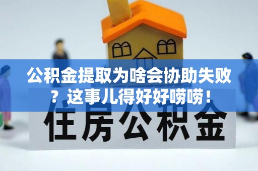 荣县公积金提取为啥会协助失败？这事儿得好好唠唠！