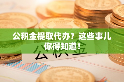 荣县公积金提取代办？这些事儿你得知道！