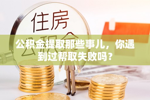 荣县公积金提取那些事儿，你遇到过帮取失败吗？