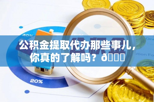 荣县公积金提取代办那些事儿，你真的了解吗？😎