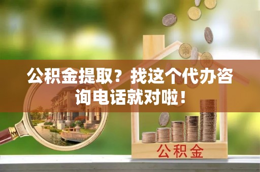 荣县公积金提取？找这个代办咨询电话就对啦！