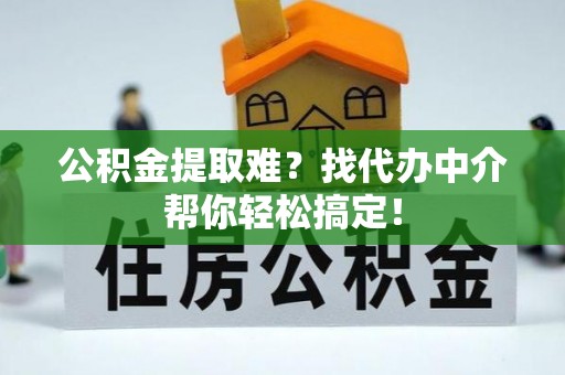 荣县公积金提取难？找代办中介帮你轻松搞定！