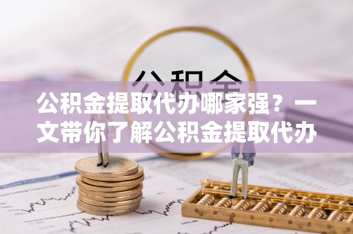 荣县公积金提取代办哪家强？一文带你了解公积金提取代办机构排名及相关知识