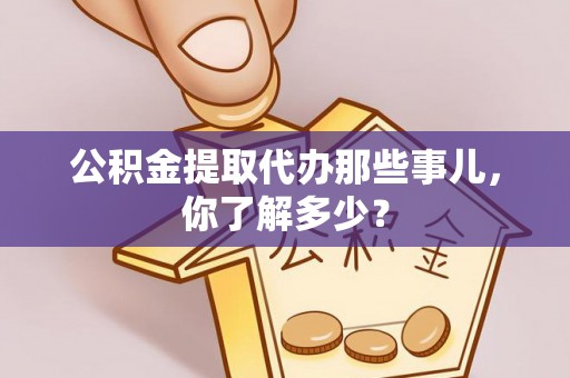 荣县公积金提取代办那些事儿，你了解多少？