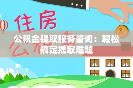 荣县公积金提取服务咨询：轻松搞定提取难题