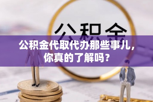 荣县公积金代取代办那些事儿，你真的了解吗？