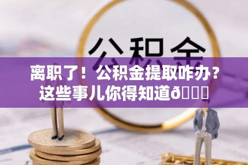 荣县离职了！公积金提取咋办？这些事儿你得知道😎