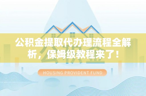 荣县公积金提取代办理流程全解析，保姆级教程来了！
