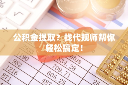 荣县公积金提取？找代规师帮你轻松搞定！