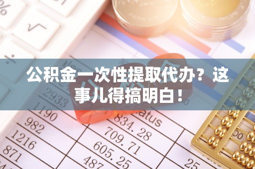 荣县公积金一次性提取代办？这事儿得搞明白！