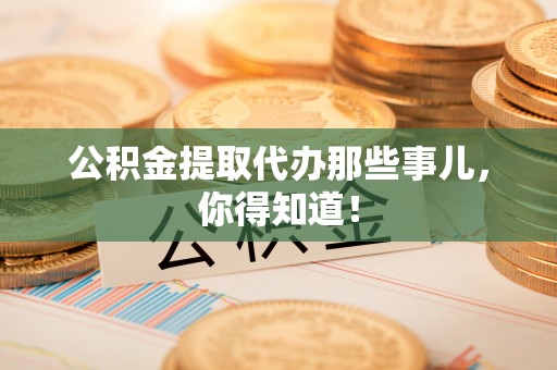 荣县公积金提取代办那些事儿，你得知道！