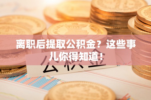 荣县离职后提取公积金？这些事儿你得知道！
