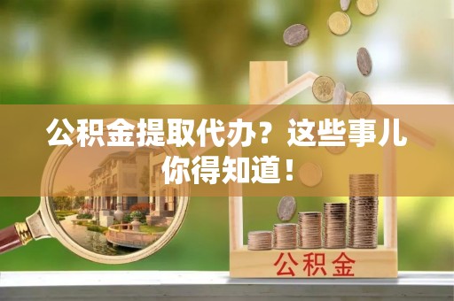 荣县公积金提取代办？这些事儿你得知道！