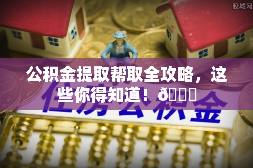 荣县公积金提取帮取全攻略，这些你得知道！😎