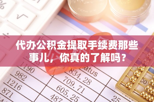 荣县代办公积金提取手续费那些事儿，你真的了解吗？