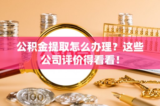 荣县公积金提取怎么办理？这些公司评价得看看！
