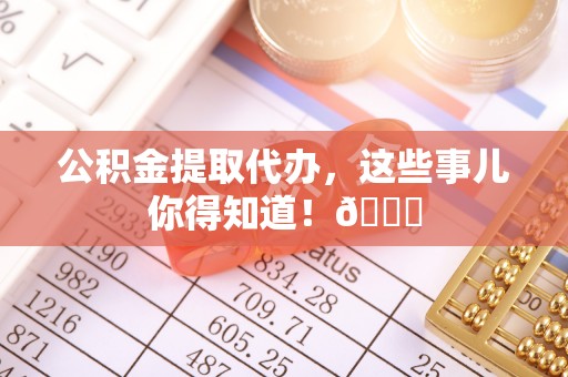 荣县公积金提取代办，这些事儿你得知道！😎