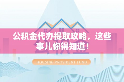 荣县公积金代办提取攻略，这些事儿你得知道！