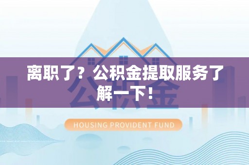荣县离职了？公积金提取服务了解一下！