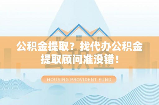 荣县公积金提取？找代办公积金提取顾问准没错！
