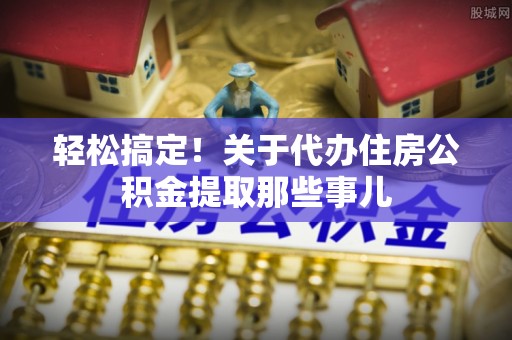 荣县轻松搞定！关于代办住房公积金提取那些事儿