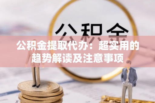 荣县公积金提取代办：超实用的趋势解读及注意事项