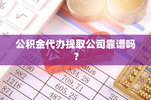 荣县公积金代办提取公司靠谱吗？
