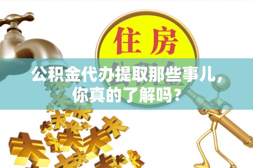 荣县公积金代办提取那些事儿，你真的了解吗？