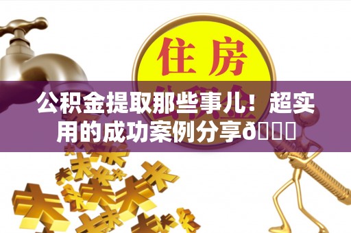 荣县公积金提取那些事儿！超实用的成功案例分享😎