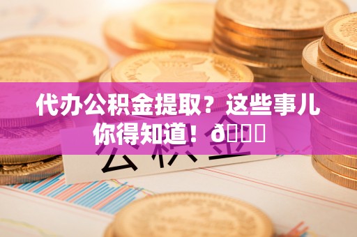 荣县代办公积金提取？这些事儿你得知道！😎
