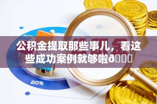 荣县公积金提取那些事儿，看这些成功案例就够啦😎