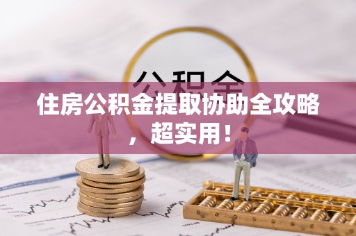荣县住房公积金提取协助全攻略，超实用！