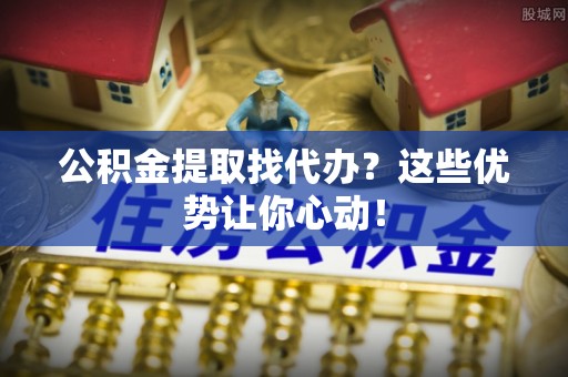 荣县公积金提取找代办？这些优势让你心动！