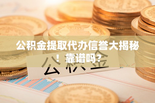 荣县公积金提取代办信誉大揭秘！靠谱吗？