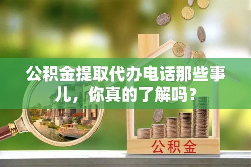 荣县公积金提取代办电话那些事儿，你真的了解吗？
