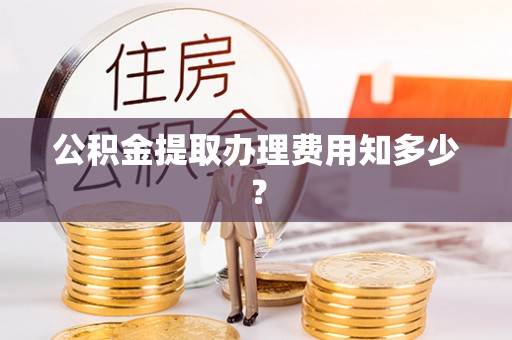 荣县公积金提取办理费用知多少？