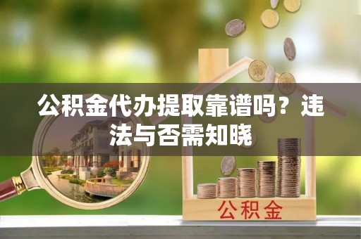 荣县公积金代办提取靠谱吗？违法与否需知晓