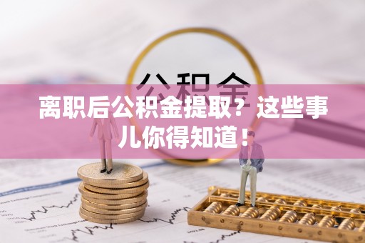 荣县离职后公积金提取？这些事儿你得知道！
