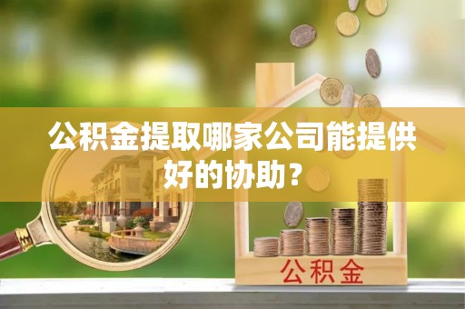 荣县公积金提取哪家公司能提供好的协助？