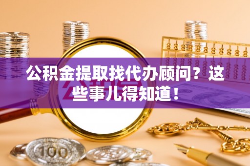 荣县公积金提取找代办顾问？这些事儿得知道！