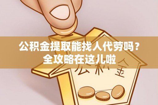 荣县公积金提取能找人代劳吗？全攻略在这儿啦