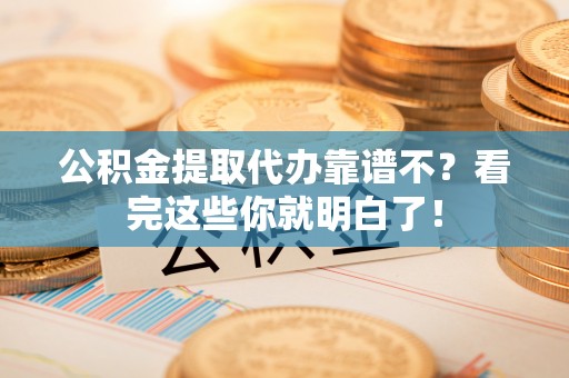 荣县公积金提取代办靠谱不？看完这些你就明白了！