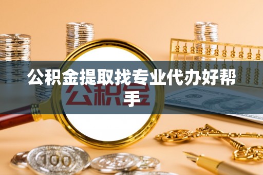 荣县公积金提取找专业代办好帮手