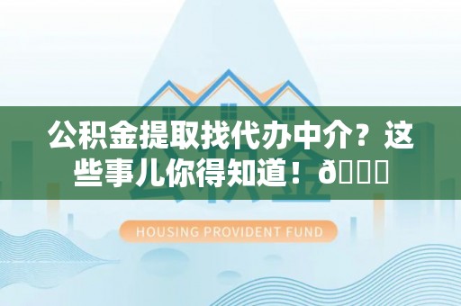 荣县公积金提取找代办中介？这些事儿你得知道！😎