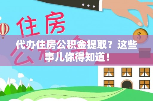 荣县代办住房公积金提取？这些事儿你得知道！