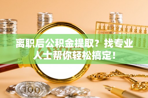 荣县离职后公积金提取？找专业人士帮你轻松搞定！